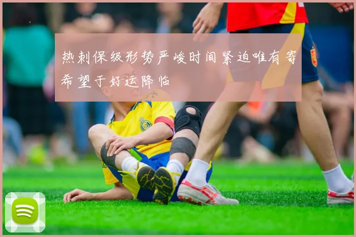 热刺保级形势严峻时间紧迫唯有寄希望于好运降临