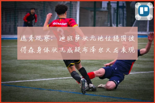 选秀观察：迪班萨状元地位稳固彼得森身体状况成疑布泽尔火龙表现引关注
