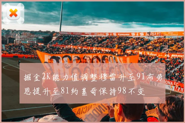 掘金2K能力值调整穆雷升至91布劳恩提升至81约基奇保持98不变