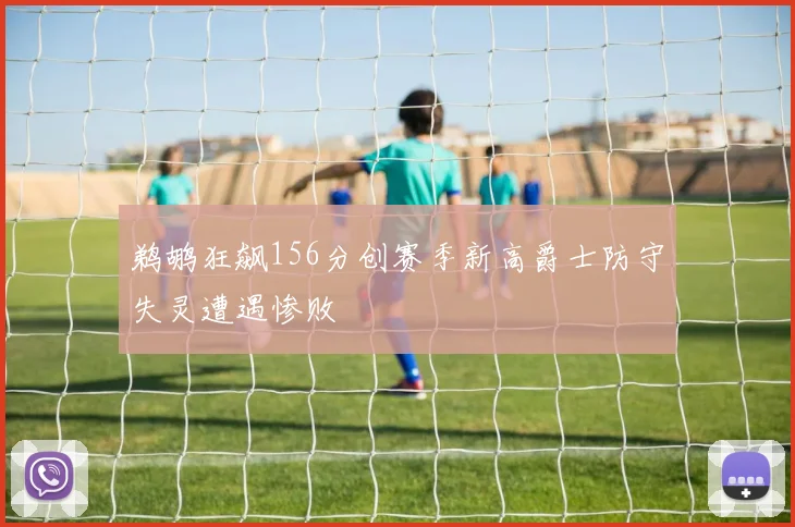 鹈鹕狂飙156分创赛季新高爵士防守失灵遭遇惨败