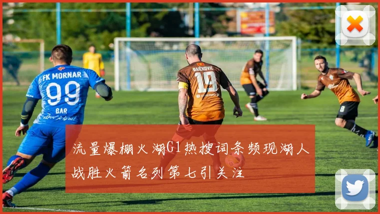 流量爆棚火湖G1热搜词条频现湖人战胜火箭名列第七引关注
