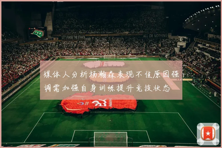 媒体人分析杨瀚森表现不佳原因强调需加强自身训练提升竞技状态