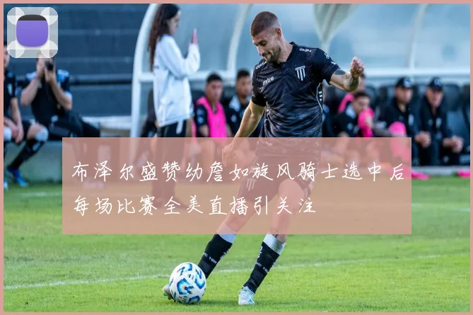 布泽尔盛赞幼詹如旋风骑士选中后每场比赛全美直播引关注