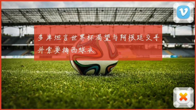 多库坦言世界杯渴望与阿根廷交手并索要梅西球衣