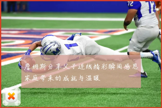 詹姆斯分享父子连线精彩瞬间感恩家庭带来的成就与温暖