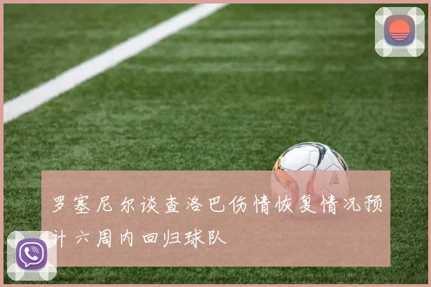 罗塞尼尔谈查洛巴伤情恢复情况预计六周内回归球队