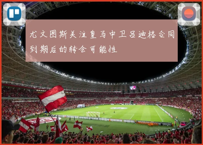 尤文图斯关注皇马中卫吕迪格合同到期后的转会可能性