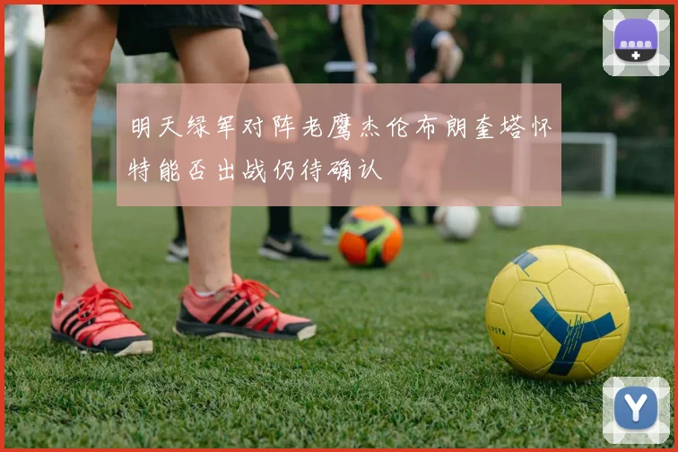 明天绿军对阵老鹰杰伦布朗奎塔怀特能否出战仍待确认