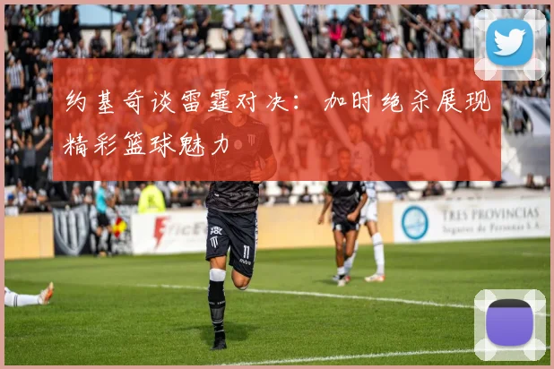约基奇谈雷霆对决：加时绝杀展现精彩篮球魅力