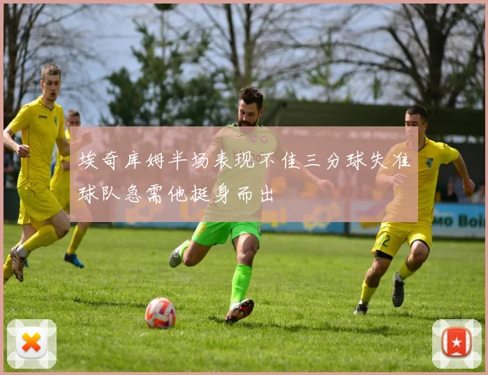 埃奇库姆半场表现不佳三分球失准球队急需他挺身而出