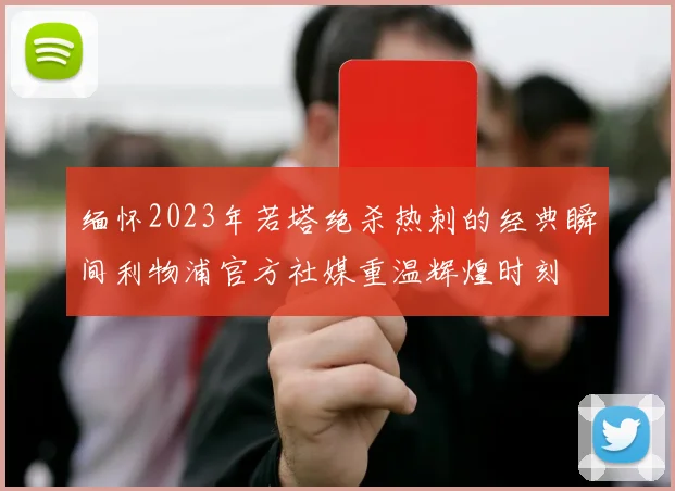 缅怀2023年若塔绝杀热刺的经典瞬间利物浦官方社媒重温辉煌时刻